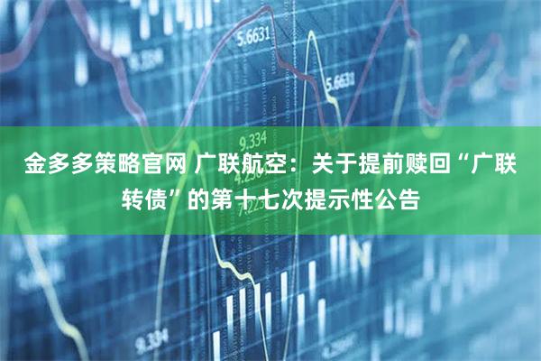 金多多策略官网 广联航空：关于提前赎回“广联转债”的第十七次提示性公告