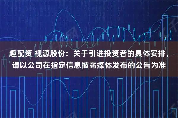趣配资 视源股份：关于引进投资者的具体安排，请以公司在指定信息披露媒体发布的公告为准