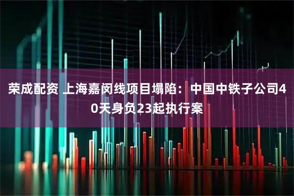 荣成配资 上海嘉闵线项目塌陷：中国中铁子公司40天身负23起执行案