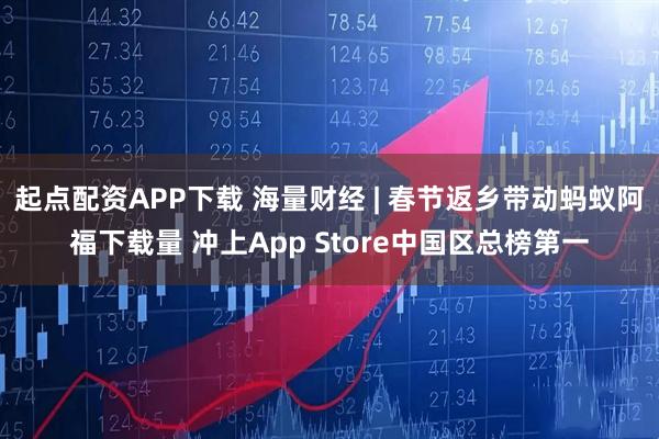 起点配资APP下载 海量财经 | 春节返乡带动蚂蚁阿福下载量 冲上App Store中国区总榜第一