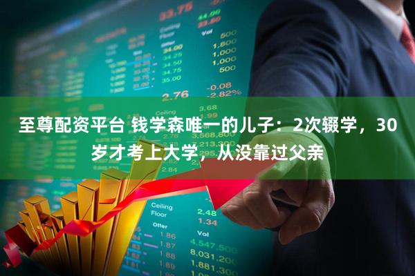至尊配资平台 钱学森唯一的儿子：2次辍学，30岁才考上大学，从没靠过父亲