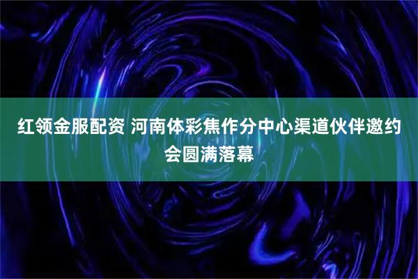 红领金服配资 河南体彩焦作分中心渠道伙伴邀约会圆满落幕