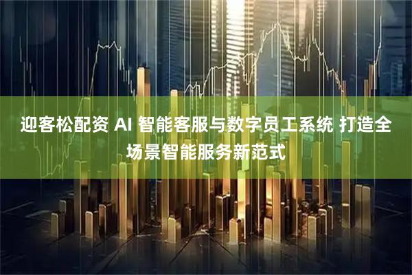 迎客松配资 AI 智能客服与数字员工系统 打造全场景智能服务新范式