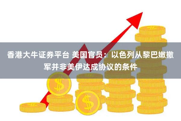 香港大牛证券平台 美国官员：以色列从黎巴嫩撤军并非美伊达成协议的条件