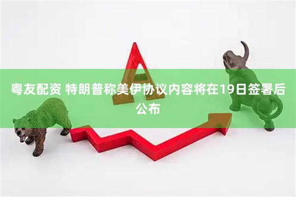 粤友配资 特朗普称美伊协议内容将在19日签署后公布