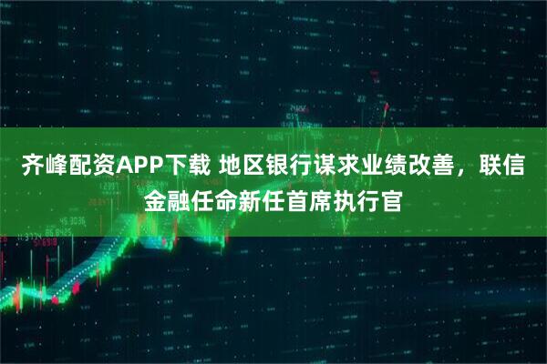 齐峰配资APP下载 地区银行谋求业绩改善，联信金融任命新任首席执行官