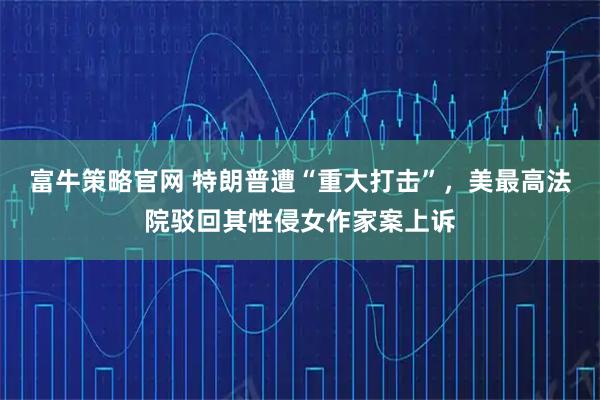 富牛策略官网 特朗普遭“重大打击”，美最高法院驳回其性侵女作家案上诉
