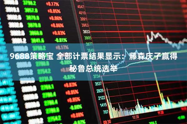 9688策略宝 全部计票结果显示：藤森庆子赢得秘鲁总统选举