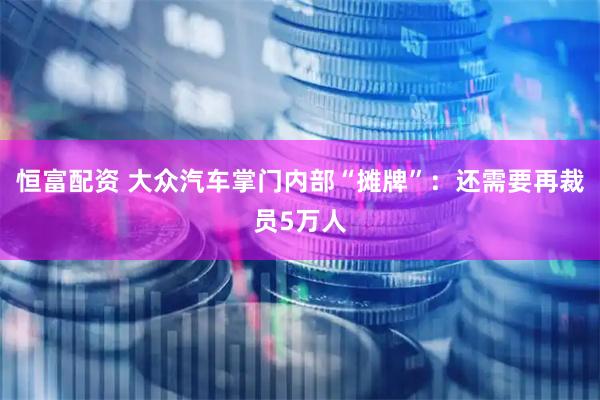 恒富配资 大众汽车掌门内部“摊牌”：还需要再裁员5万人