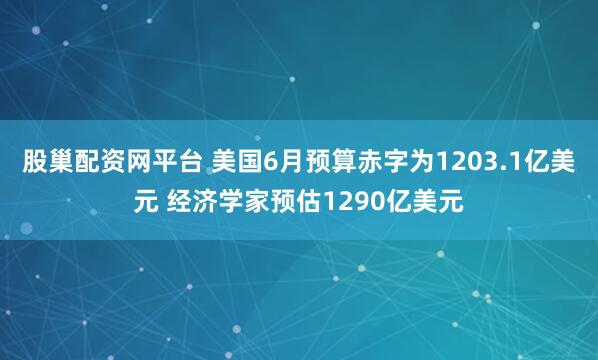 股巢配资网平台 美国6月预算赤字为1203.1亿美元 经济学家预估1290亿美元