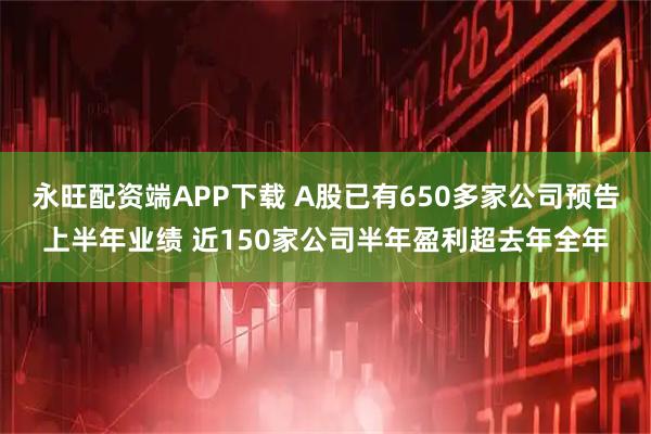 永旺配资端APP下载 A股已有650多家公司预告上半年业绩 近150家公司半年盈利超去年全年