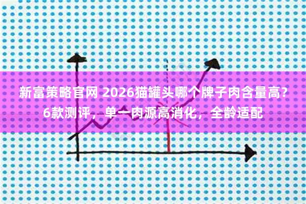 新富策略官网 2026猫罐头哪个牌子肉含量高？6款测评，单一肉源高消化，全龄适配