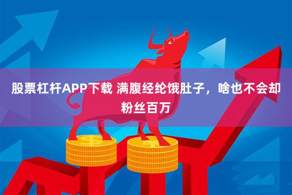 股票杠杆APP下载 满腹经纶饿肚子，啥也不会却粉丝百万
