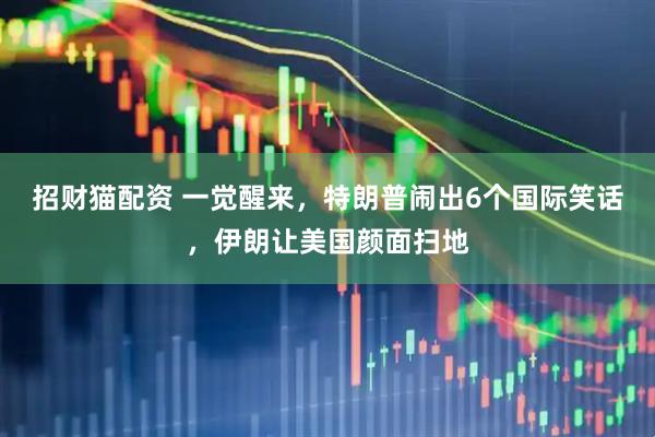 招财猫配资 一觉醒来，特朗普闹出6个国际笑话，伊朗让美国颜面扫地